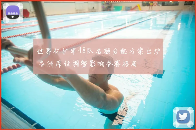 世界杯扩军48队名额分配方案出炉 各洲席位调整影响参赛格局