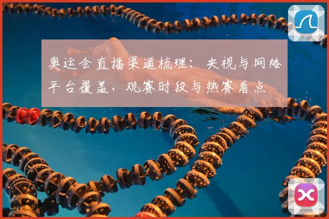 奥运会直播渠道梳理：央视与网络平台覆盖、观赛时段与热赛看点