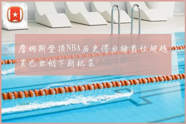 詹姆斯登顶NBA历史得分榜首位超越贾巴尔创下新纪录