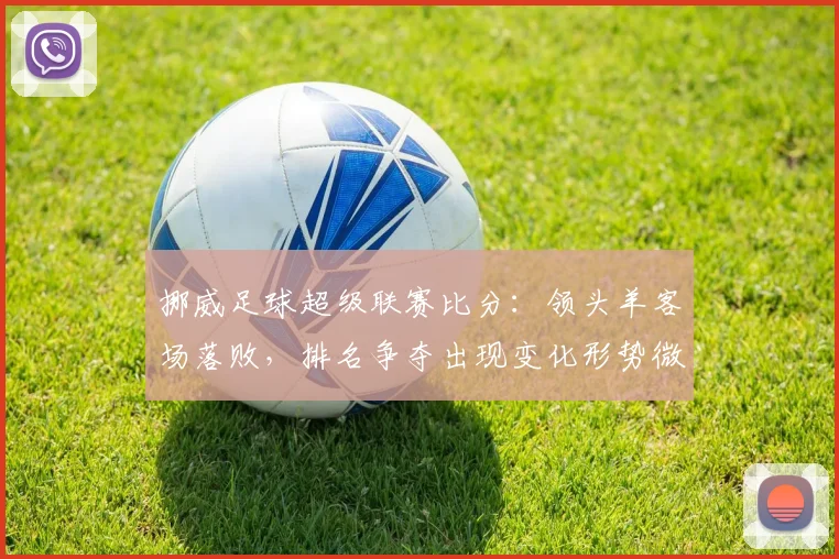 挪威足球超级联赛比分：领头羊客场落败，排名争夺出现变化形势微妙