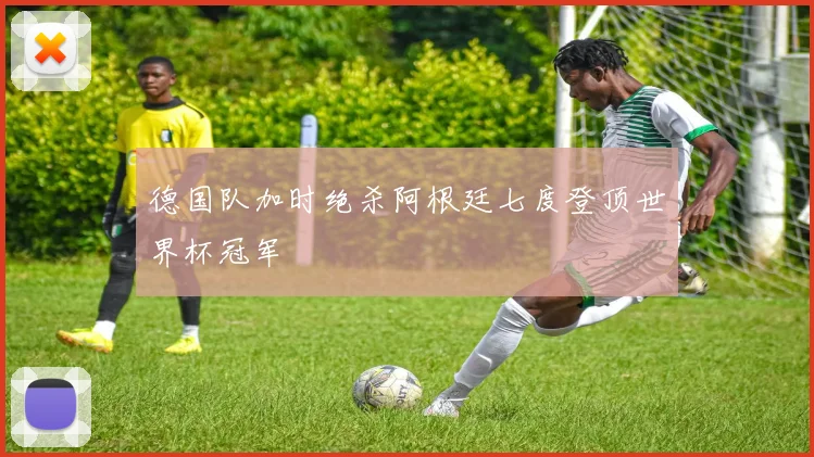 德国队加时绝杀阿根廷七度登顶世界杯冠军