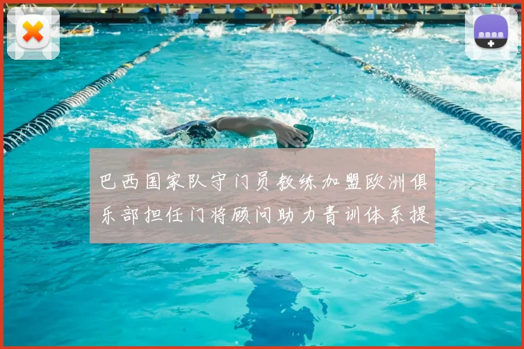 巴西国家队守门员教练加盟欧洲俱乐部担任门将顾问助力青训体系提升