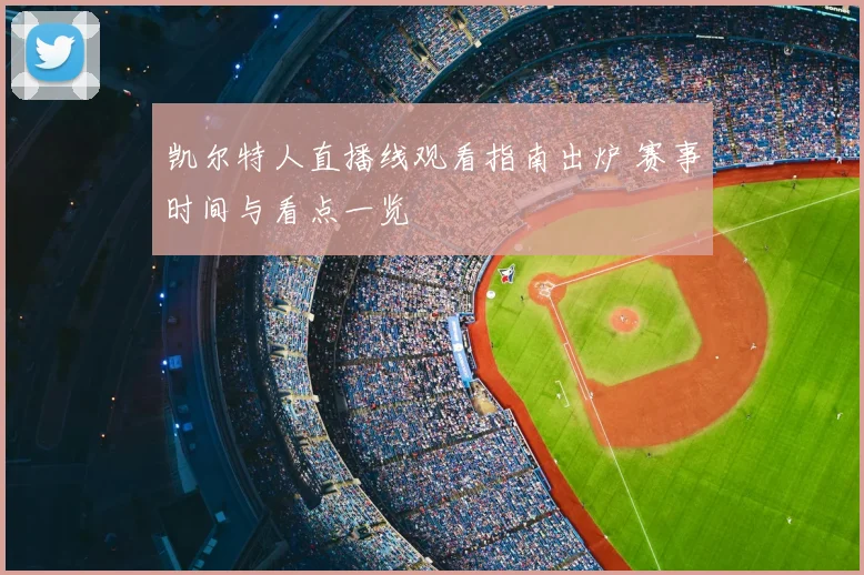 凯尔特人直播线观看指南出炉 赛事时间与看点一览