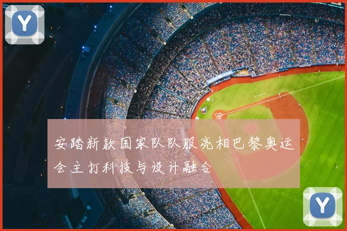 安踏新款国家队队服亮相巴黎奥运会主打科技与设计融合