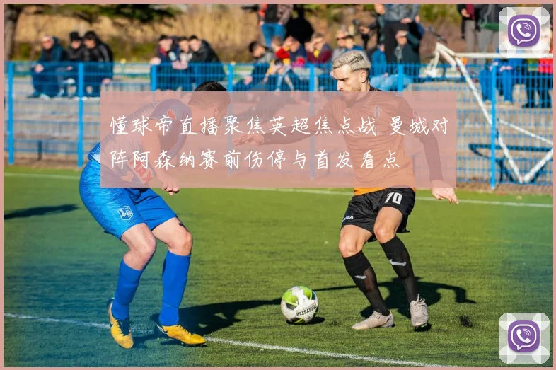 懂球帝直播聚焦英超焦点战 曼城对阵阿森纳赛前伤停与首发看点