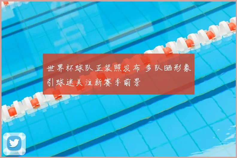 世界杯球队正装照发布 多队晒形象引球迷关注新赛季前景