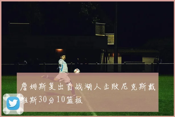 詹姆斯复出首战湖人击败尼克斯戴维斯30分10篮板