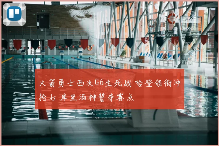 火箭勇士西决G6生死战 哈登领衔冲抢七 库里汤神誓夺赛点