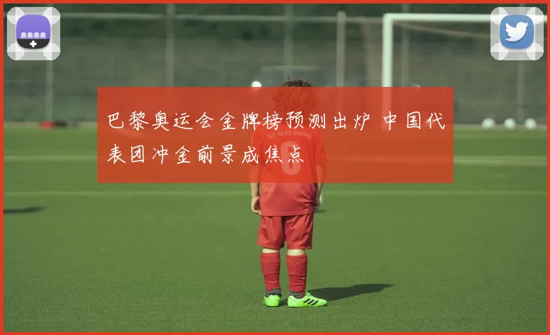 巴黎奥运会金牌榜预测出炉 中国代表团冲金前景成焦点