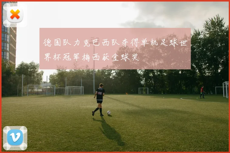 德国队力克巴西队夺得单机足球世界杯冠军梅西获金球奖