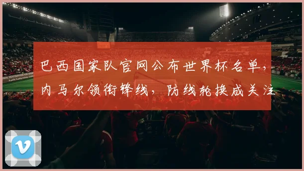 巴西国家队官网公布世界杯名单，内马尔领衔锋线，防线轮换成关注点