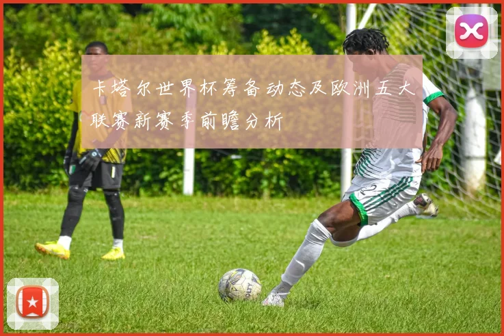 卡塔尔世界杯筹备动态及欧洲五大联赛新赛季前瞻分析