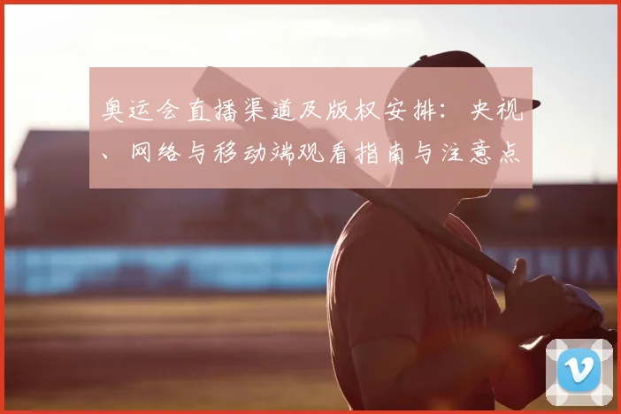 奥运会直播渠道及版权安排：央视、网络与移动端观看指南与注意点