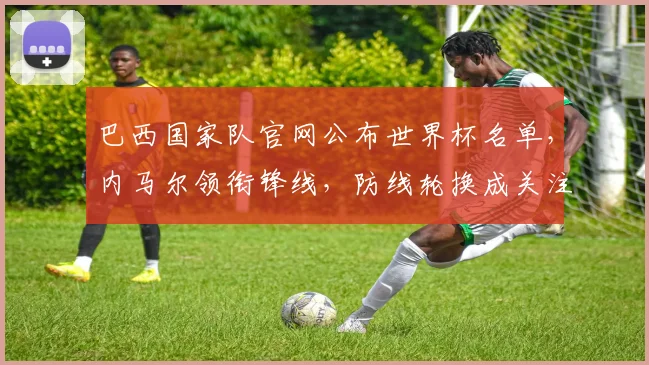 巴西国家队官网公布世界杯名单，内马尔领衔锋线，防线轮换成关注点