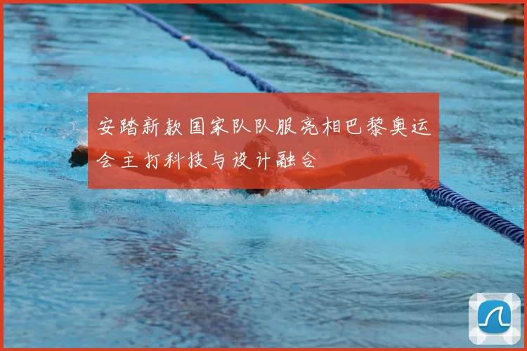 安踏新款国家队队服亮相巴黎奥运会主打科技与设计融合