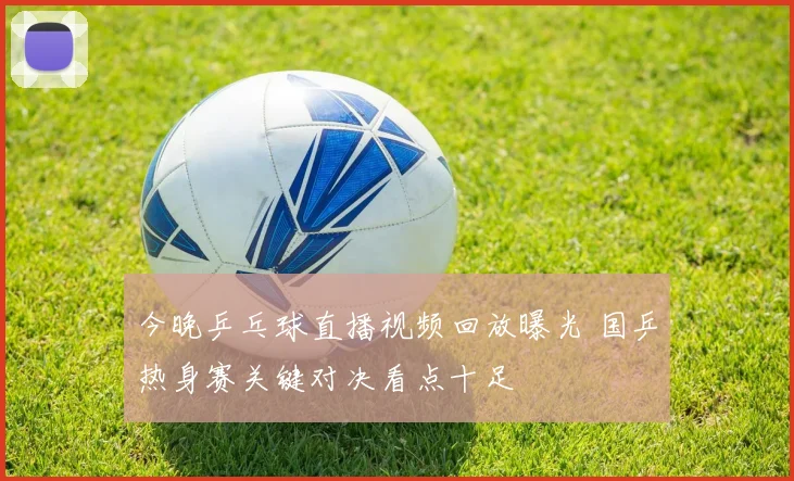 今晚乒乓球直播视频回放曝光 国乒热身赛关键对决看点十足