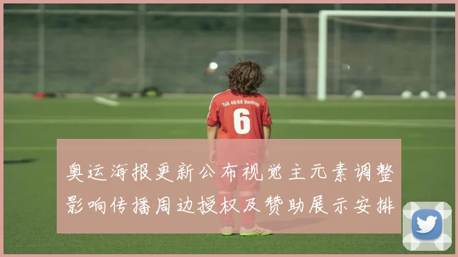 奥运海报更新公布视觉主元素调整影响传播周边授权及赞助展示安排