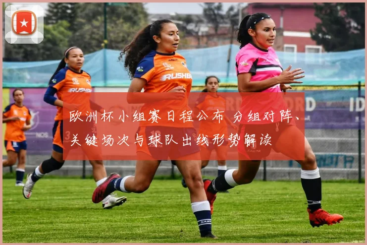 欧洲杯小组赛日程公布 分组对阵、关键场次与球队出线形势解读