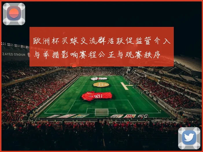 欧洲杯买球交流群活跃促监管介入与举措影响赛程公正与观赛秩序