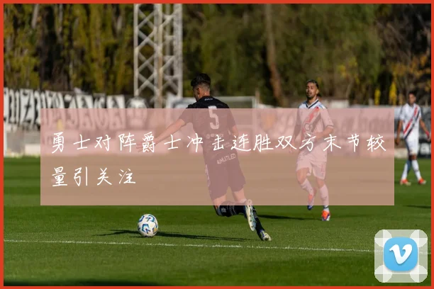 勇士对阵爵士冲击连胜双方末节较量引关注