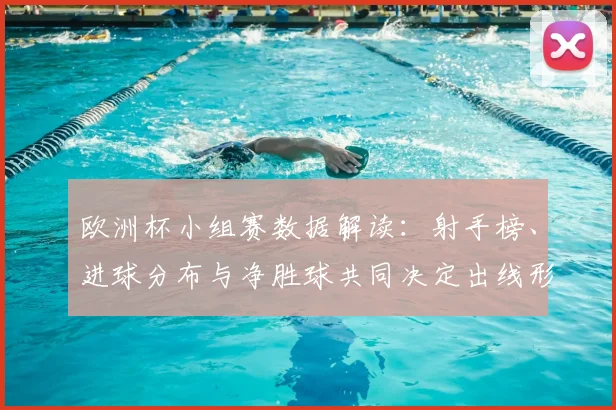 欧洲杯小组赛数据解读：射手榜、进球分布与净胜球共同决定出线形势