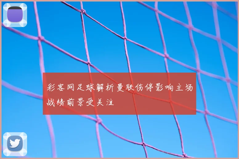 彩客网足球解析曼联伤停影响主场战绩前景受关注