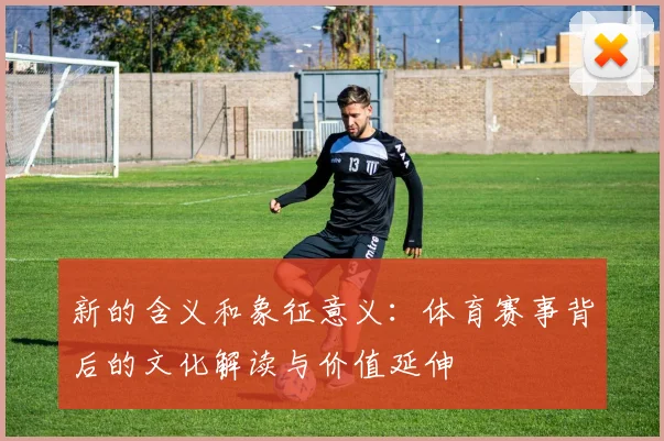 新的含义和象征意义：体育赛事背后的文化解读与价值延伸