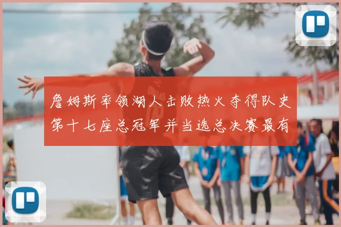 詹姆斯率领湖人击败热火夺得队史第十七座总冠军并当选总决赛最有价值球员