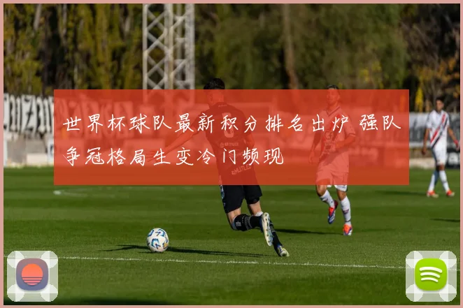 世界杯球队最新积分排名出炉 强队争冠格局生变冷门频现