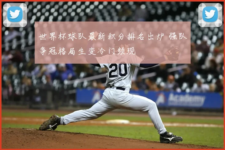 世界杯球队最新积分排名出炉 强队争冠格局生变冷门频现