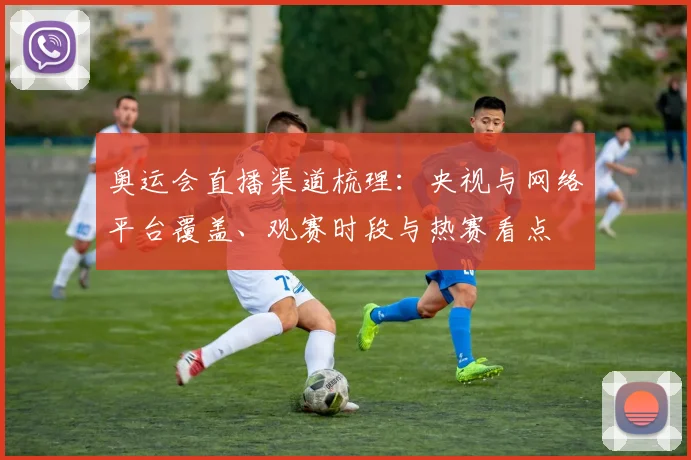 奥运会直播渠道梳理：央视与网络平台覆盖、观赛时段与热赛看点