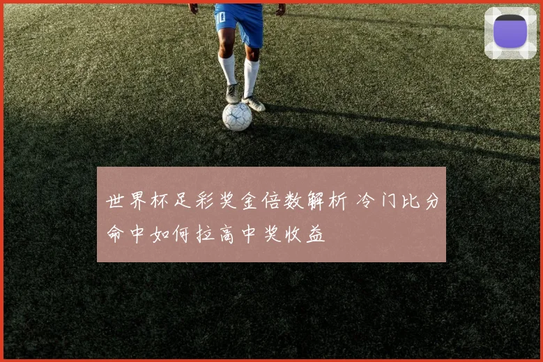 世界杯足彩奖金倍数解析 冷门比分命中如何拉高中奖收益