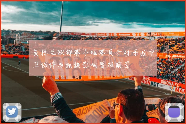 英格兰欧锦赛小组赛负于对手后中卫伤停与轮换影响晋级前景