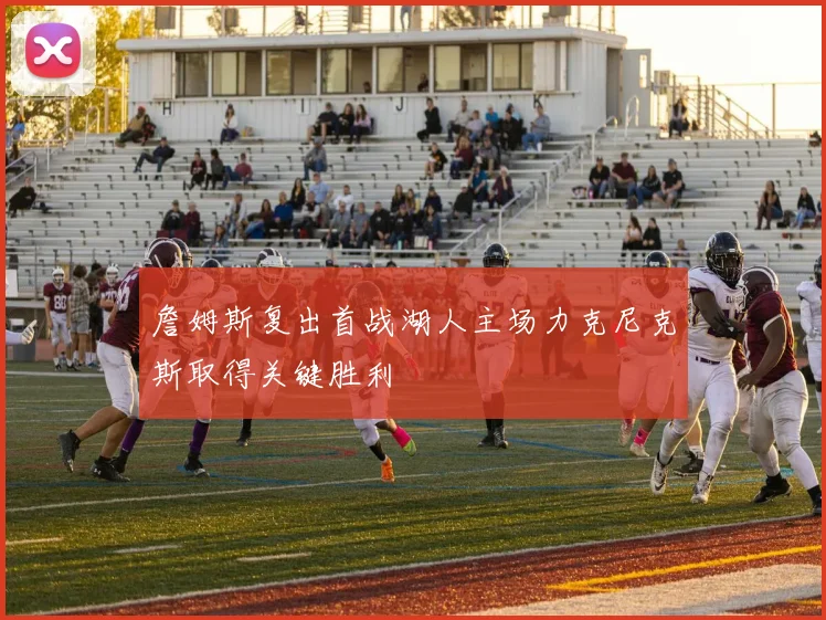 詹姆斯复出首战湖人主场力克尼克斯取得关键胜利