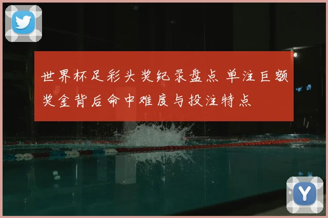 世界杯足彩头奖纪录盘点 单注巨额奖金背后命中难度与投注特点