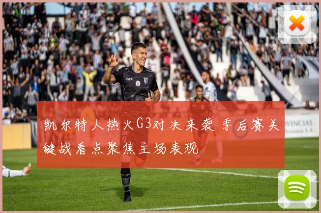 凯尔特人热火G3对决来袭 季后赛关键战看点聚焦主场表现