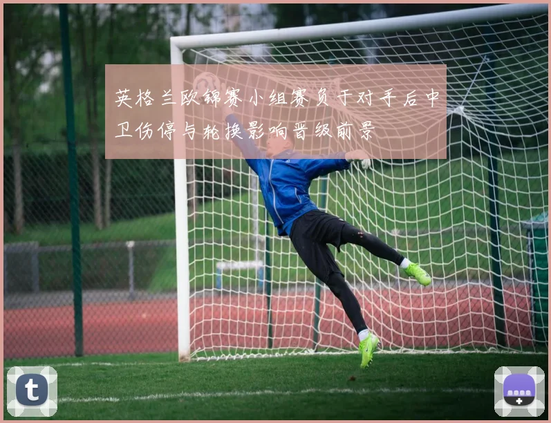 英格兰欧锦赛小组赛负于对手后中卫伤停与轮换影响晋级前景