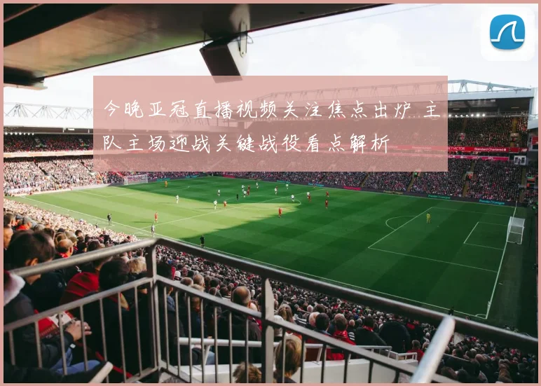 今晚亚冠直播视频关注焦点出炉 主队主场迎战关键战役看点解析