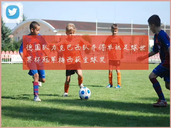德国队力克巴西队夺得单机足球世界杯冠军梅西获金球奖