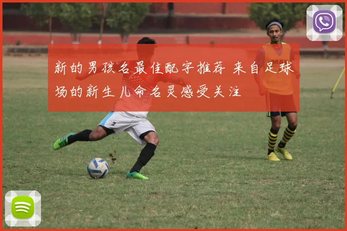 新的男孩名最佳配字推荐 来自足球场的新生儿命名灵感受关注