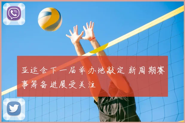 亚运会下一届举办地敲定 新周期赛事筹备进展受关注