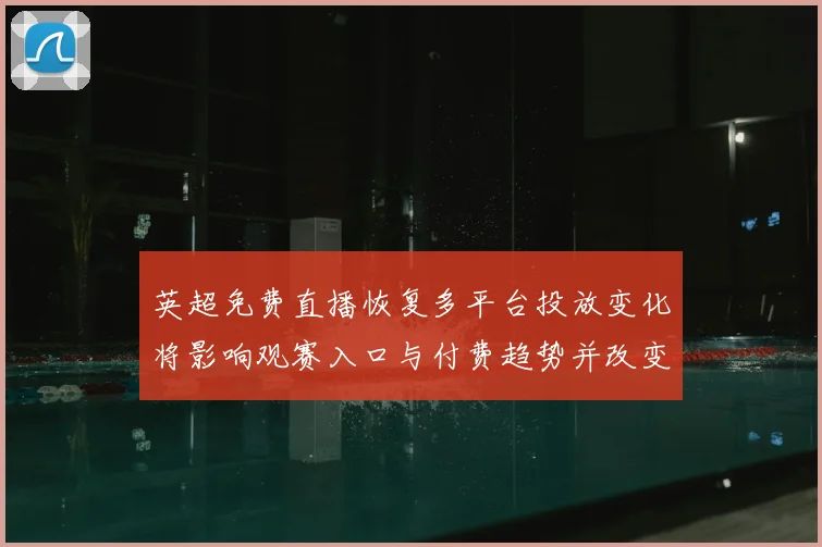 英超免费直播恢复多平台投放变化将影响观赛入口与付费趋势并改变球迷选择