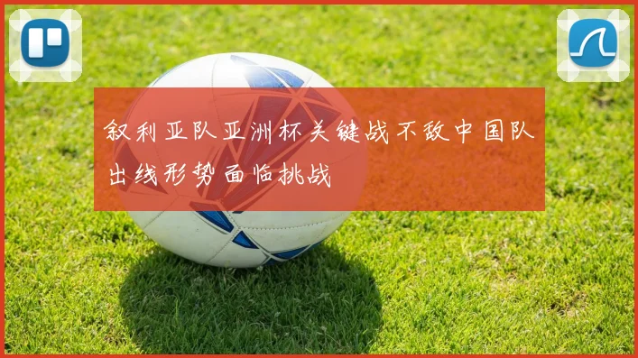 叙利亚队亚洲杯关键战不敌中国队出线形势面临挑战