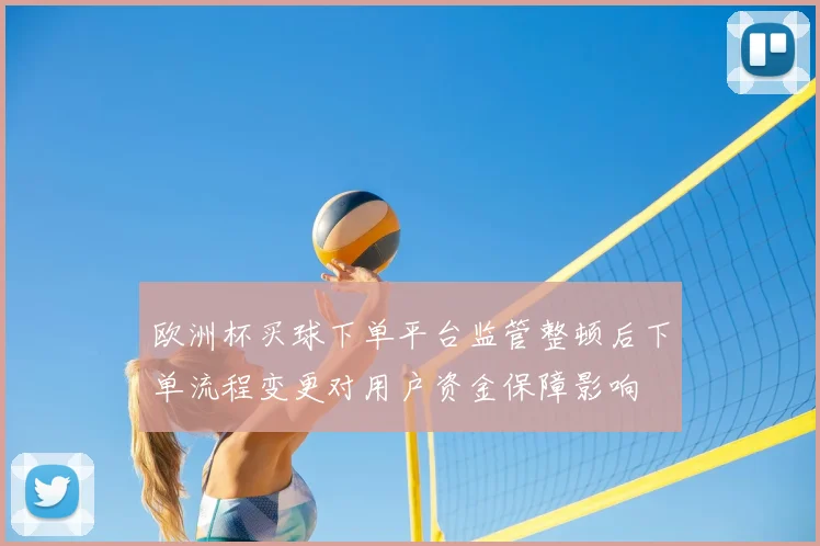 欧洲杯买球下单平台监管整顿后下单流程变更对用户资金保障影响