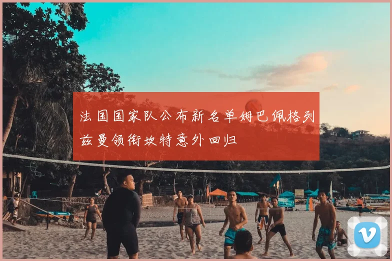法国国家队公布新名单姆巴佩格列兹曼领衔坎特意外回归