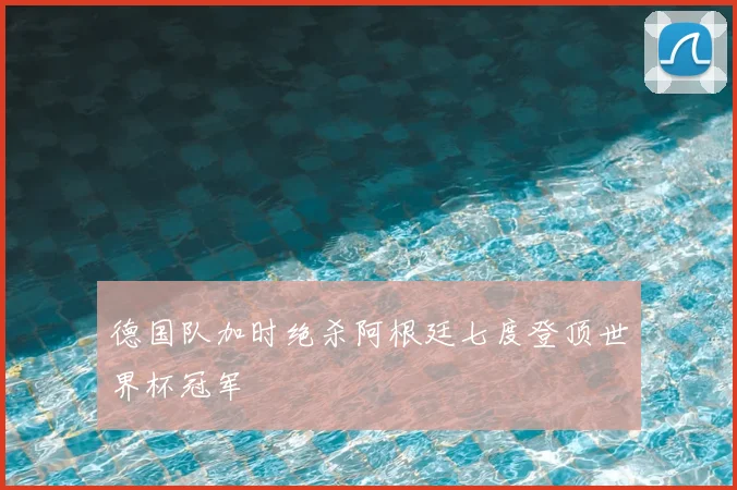 德国队加时绝杀阿根廷七度登顶世界杯冠军