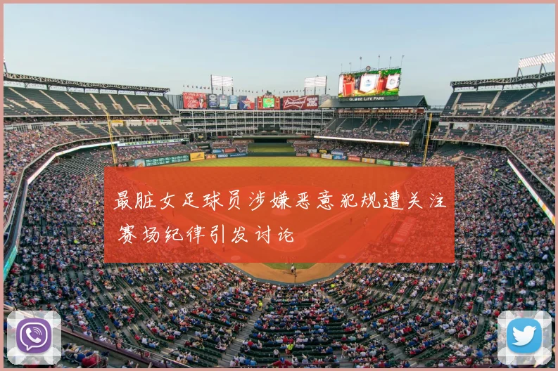 最脏女足球员涉嫌恶意犯规遭关注 赛场纪律引发讨论