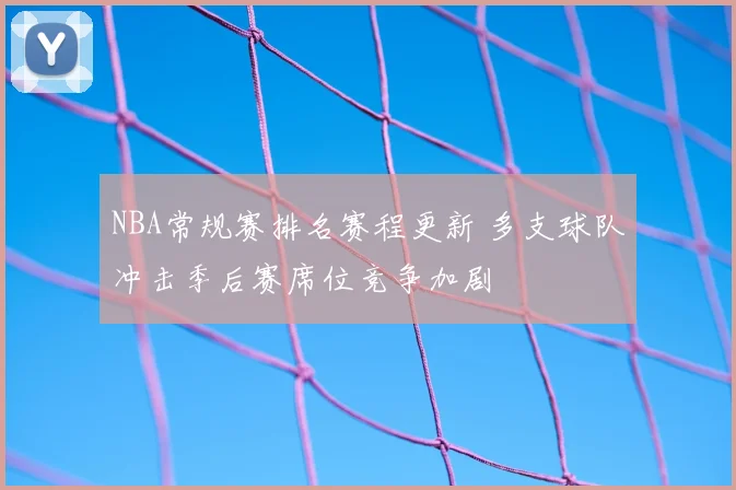 NBA常规赛排名赛程更新 多支球队冲击季后赛席位竞争加剧
