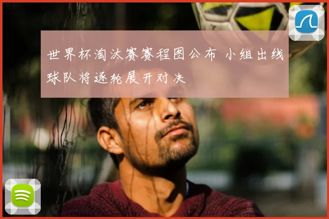 世界杯淘汰赛赛程图公布 小组出线球队将逐轮展开对决