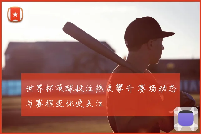 世界杯滚球投注热度攀升 赛场动态与赛程变化受关注